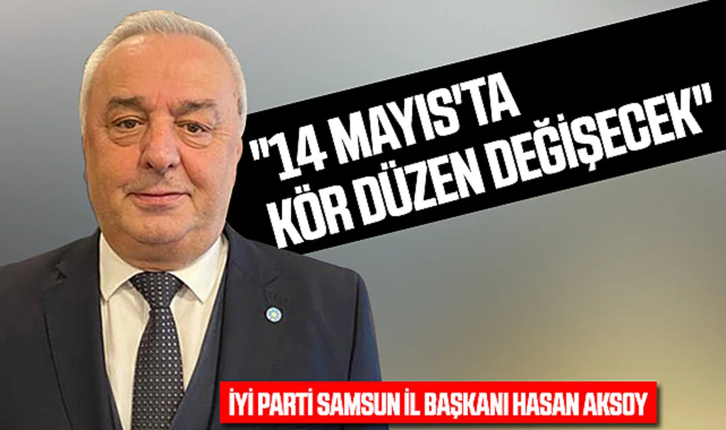 İYİ Parti Samsun İl Başkanı Hasan Aksoy: "14 Mayıs'ta Kör Düzen Değişecek"