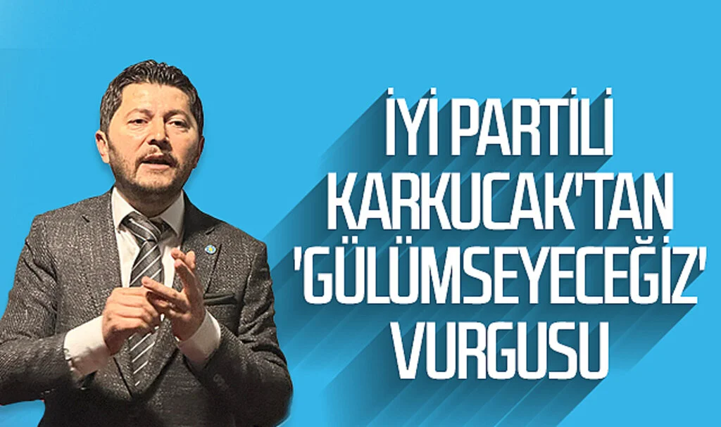 İYİ Partili Karkucak'tan 'gülümseyeceğiz' vurgusu