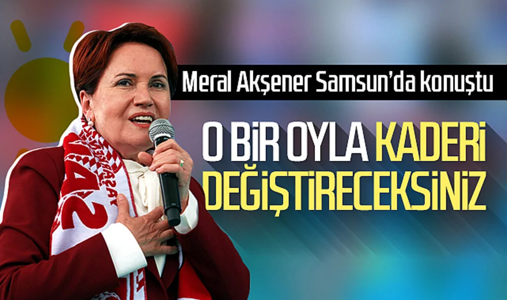 Meral Akşener Samsun'da konuştu: 'O bir oyla kaderi değiştireceksiniz!'