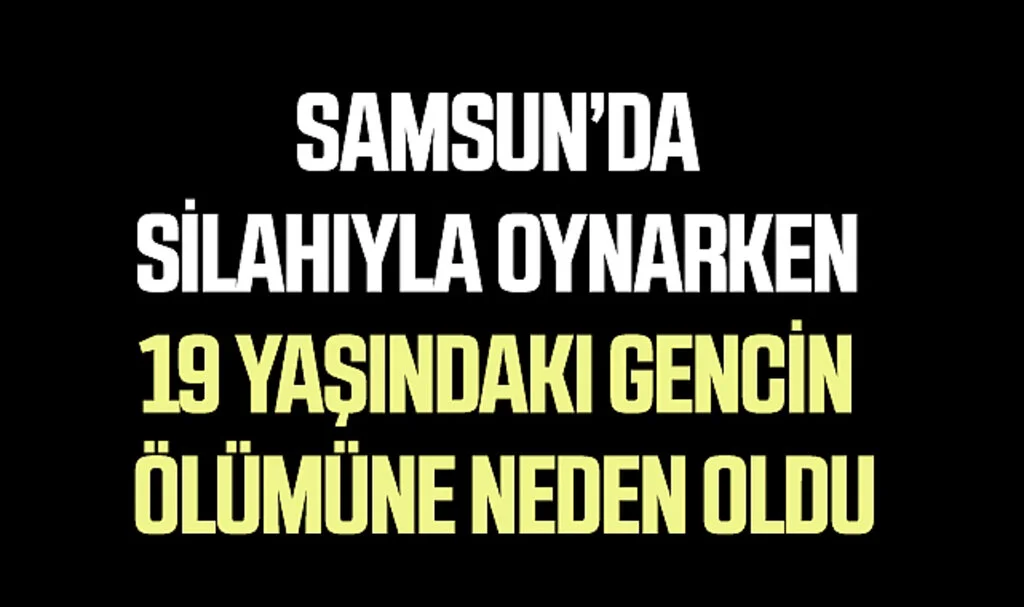 Samsun’da Silahıyla Oynarken 19 Yaşındaki Gencin Ölümüne Neden Oldu
