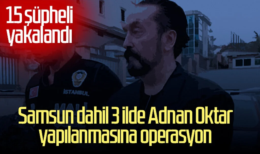 Samsun dahil 3 ilde Adnan Oktar yapılanmasına operasyon: 15 şüpheli yakalandı