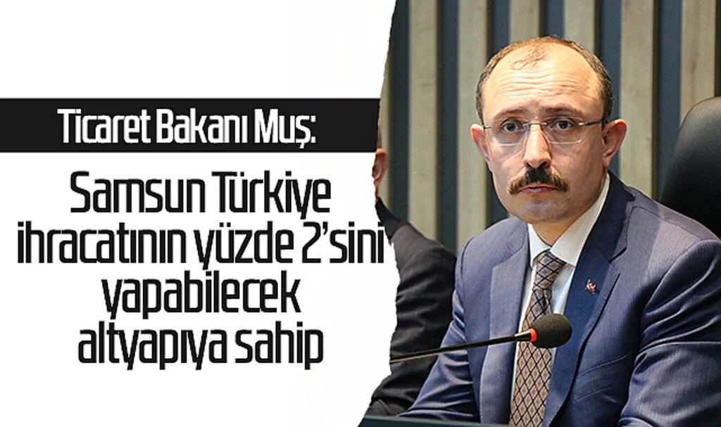 Ticaret Bakanı Muş: “Samsun Türkiye ihracatının yüzde 2’sini yapabilecek altyapıya sahip"