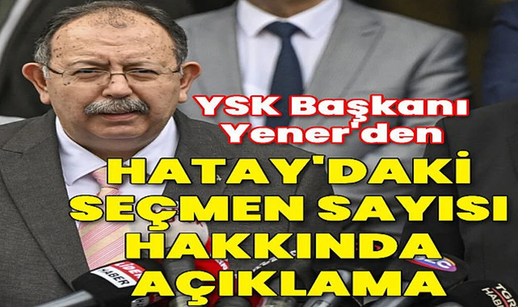 YSK Başkanı Yener'den Hatay'daki Seçmen Sayısı Hakkında Açıklama