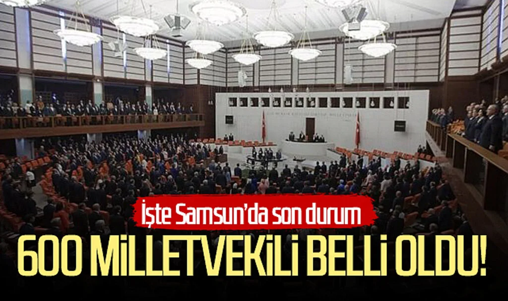 600 milletvekili belli oldu! İşte Samsun'da son durum