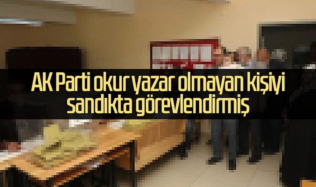 AK Parti okur yazar olmayan kişiyi sandıkta görevlendirmiş