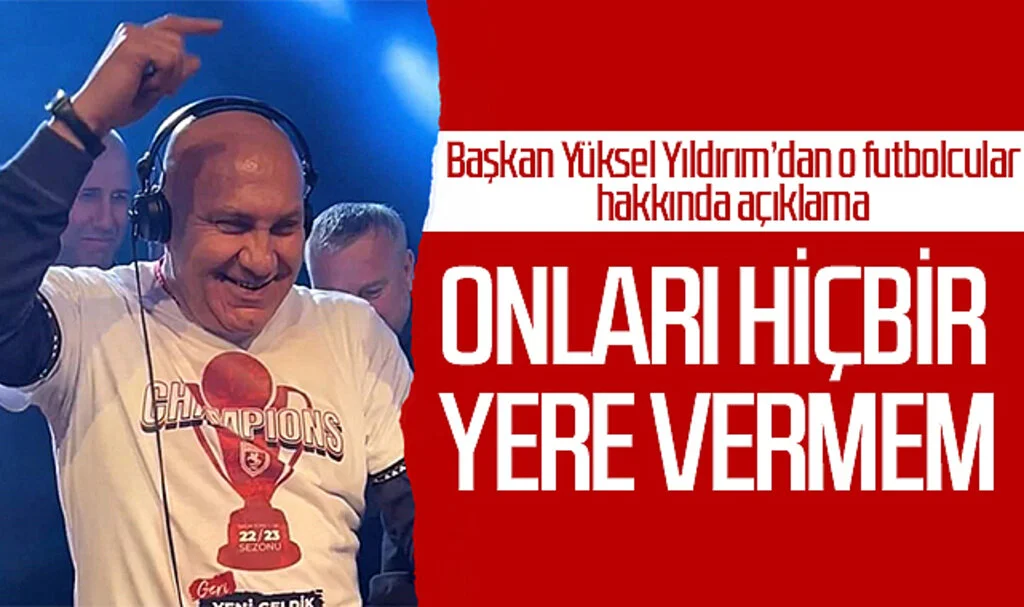 Başkan Yüksel Yıldırım'dan o futbolcular hakkında açıklama: 'Onları hiçbir yere vermem'