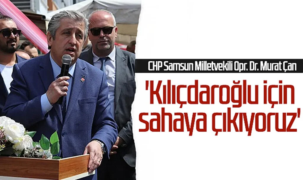CHP Samsun Milletvekili Opr. Dr. Murat Çan: 'Kılıçdaroğlu için sahaya çıkıyoruz'