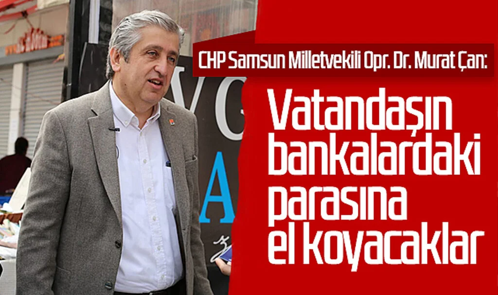CHP Samsun Milletvekili Opr. Dr. Murat Çan: 'Vatandaşın Bankalardaki Parasına El Koyacaklar'