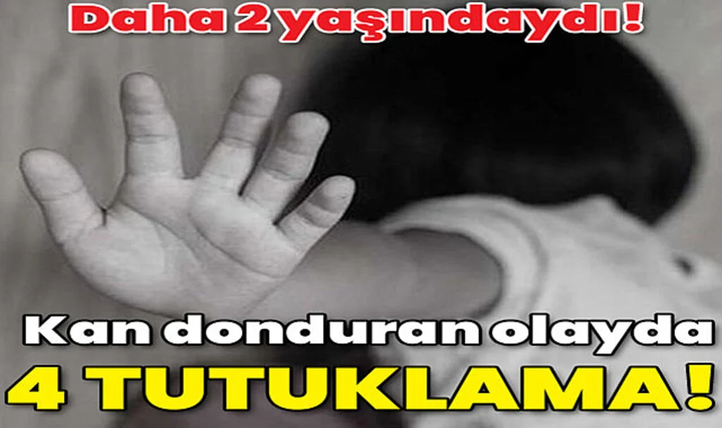 Daha 2 Yaşındaydı! Kan Donduran Olayda 4 Tutuklama!