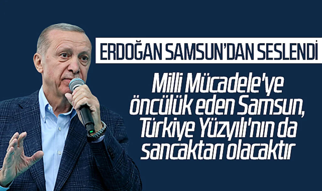 Erdoğan Samsun'dan seslendi :Milli Mücadele'ye öncülük eden Samsun, Türkiye Yüzyılı'nın da sancaktarı olacaktır