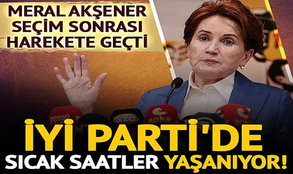 İYİ Parti'de Sıcak Saatler Yaşanıyor! Meral Akşener Seçim Sonrası Harekete Geçti