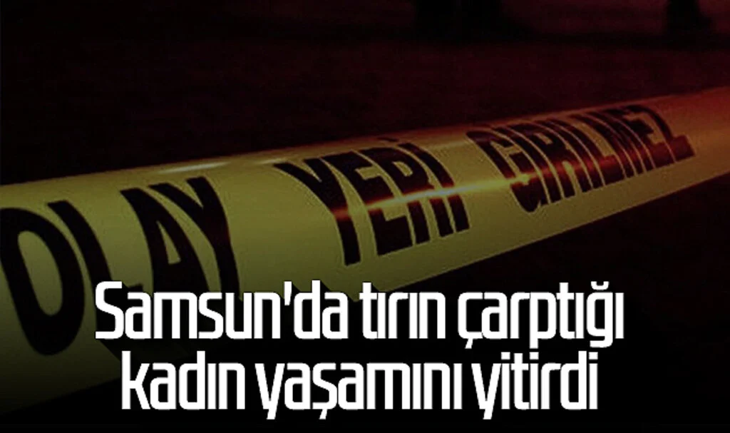 Samsun'da tırın çarptığı kadın yaşamını yitirdi