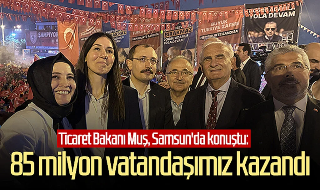 Ticaret Bakanı Muş, Samsun'da konuştu: '85 milyon vatandaşımız kazandı'