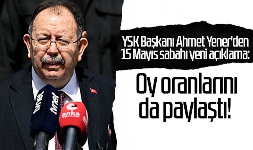 YSK Başkanı Ahmet Yener'den 15 Mayıs sabahı yeni açıklama: Oy oranlarını paylaştı!