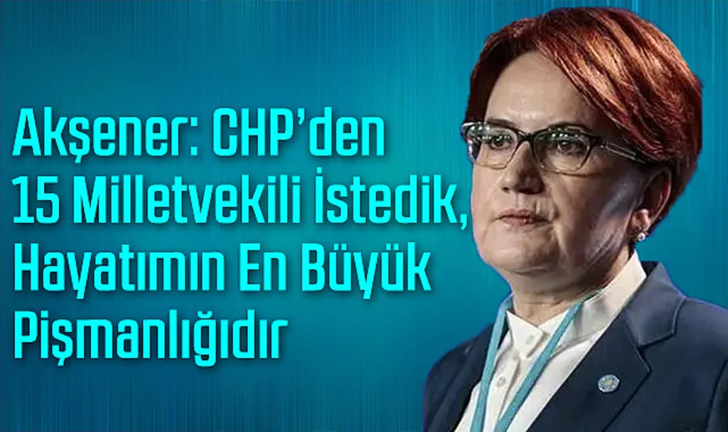 Akşener: CHP'den 15 Milletvekili İstedik, Hayatımın En Büyük Pişmanlığıdır