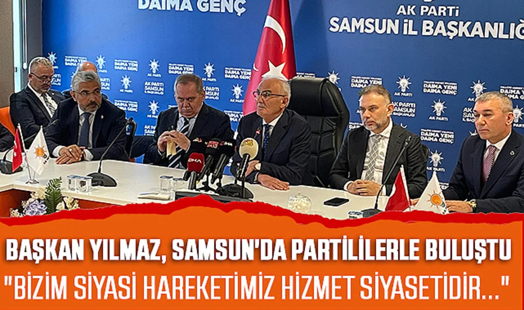 Başkan Yılmaz, Samsun'da Partililerle Buluştu: "Bizim siyasi hareketimiz hizmet siyasetidir..." 