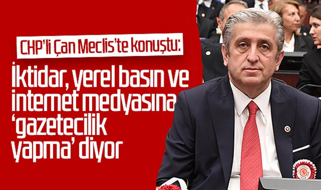 CHP’li Çan Meclis’te konuştu: İktidar, yerel basın ve internet medyasına ‘gazetecilik yapma’ diyor