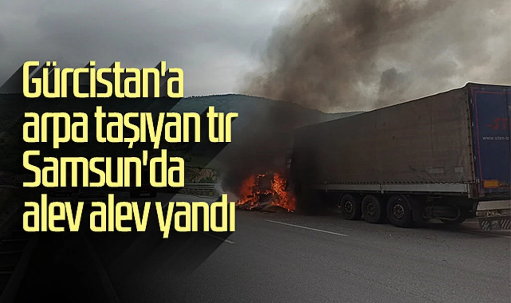 Gürcistan'a arpa taşıyan tır Samsun'da alev alev yandı