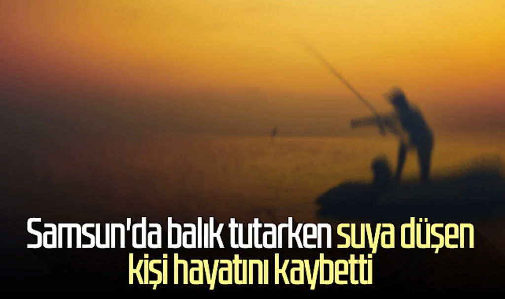 Samsun'da balık tutarken suya düşen kişi hayatını kaybetti