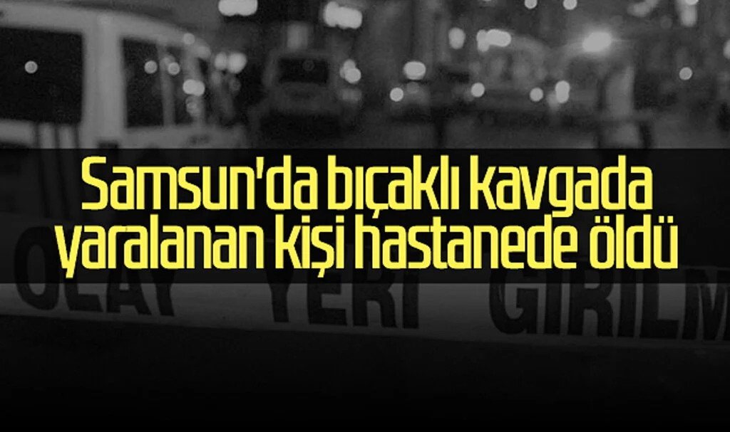 Samsun'da bıçaklı kavgada yaralanan kişi hastanede öldü
