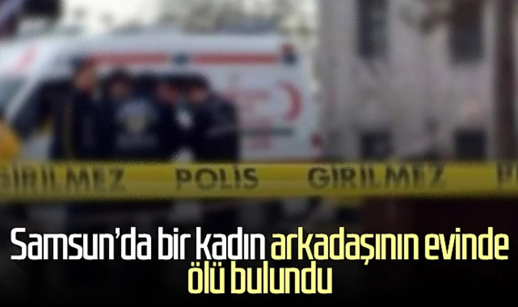 Samsun'da bir kadın, arkadaşının evinde ölü bulundu