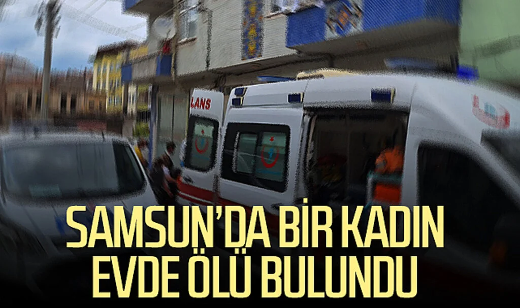 Samsun’da bir kadın evde ölü bulundu