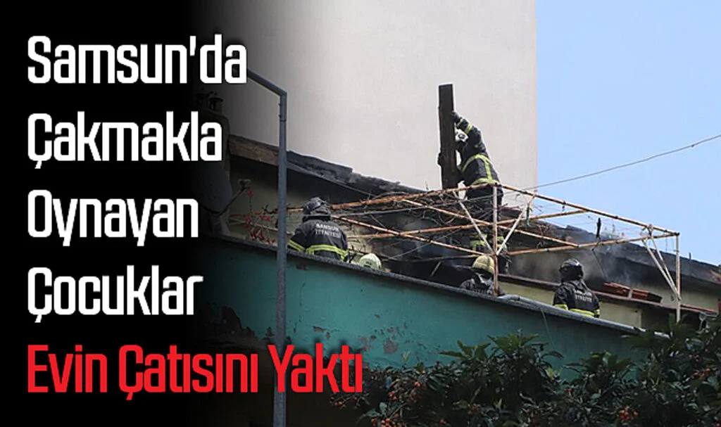 Samsun'da Çakmakla Oynayan Çocuklar Evin Çatısını Yaktı
