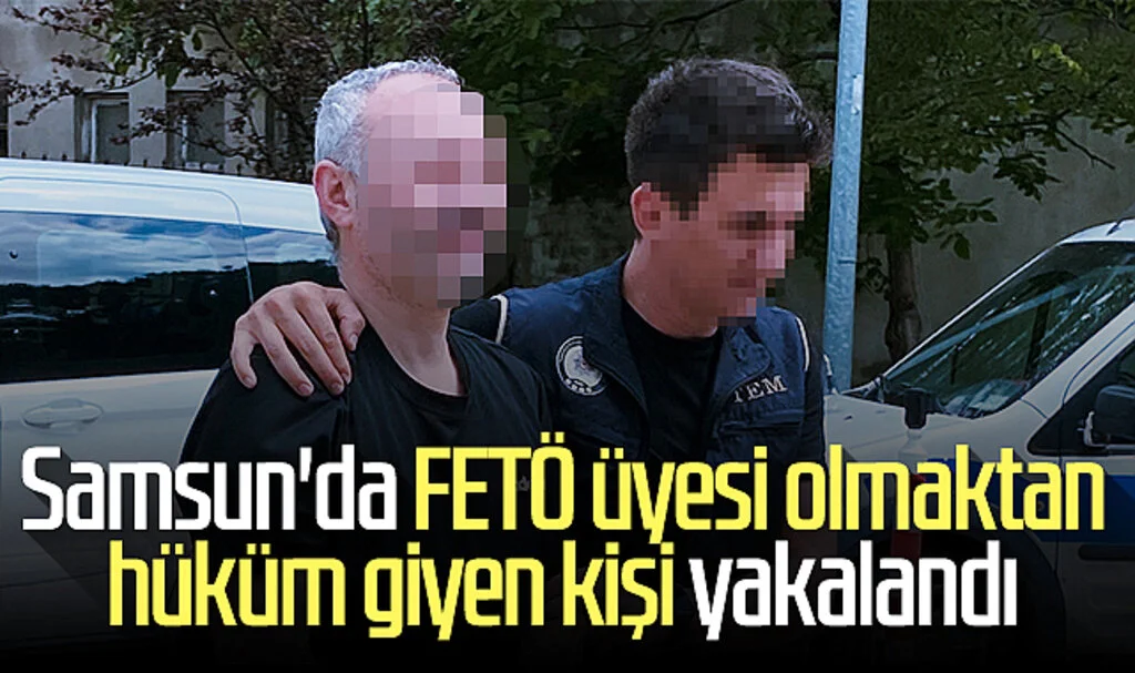 Samsun'da FETÖ üyesi olmaktan hüküm giyen kişi yakalandı