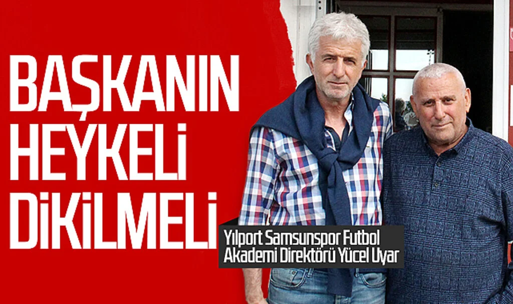 Yılport Samsunspor Futbol Akademi Direktörü Yücel Uyar: “Başkanın heykeli dikilmeli”