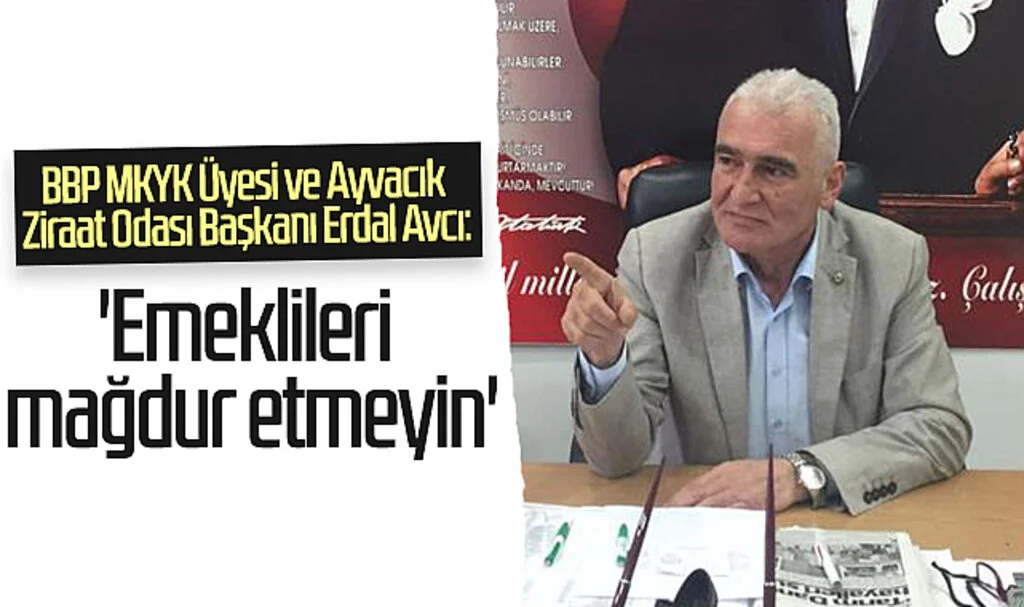 BBP MKYK Üyesi ve Ayvacık Ziraat Odası Başkanı Erdal Avcı: 'Emeklileri mağdur etmeyin'