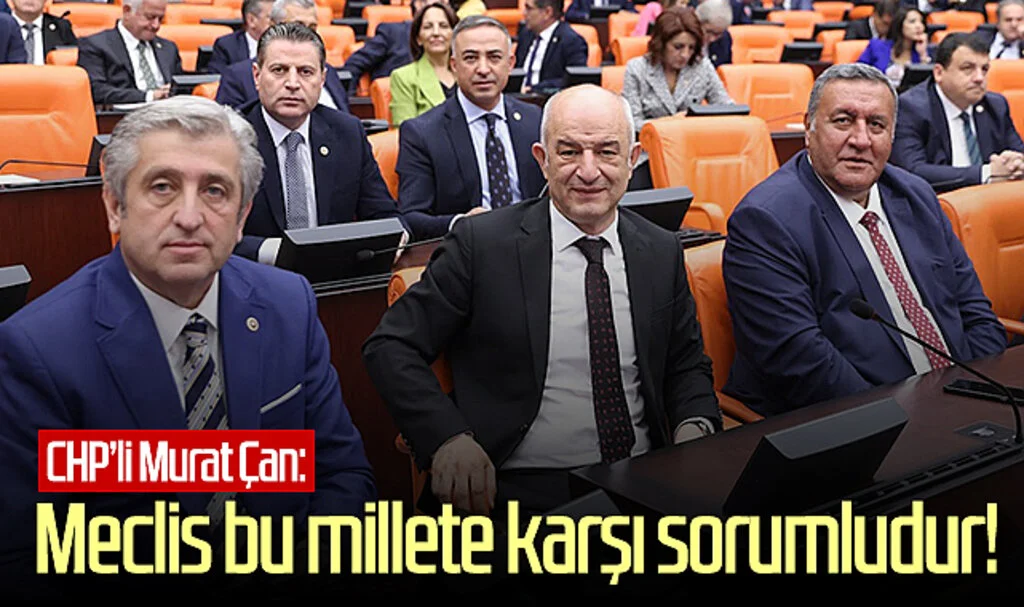 CHP’li Murat Çan: Meclis bu millete karşı sorumludur!