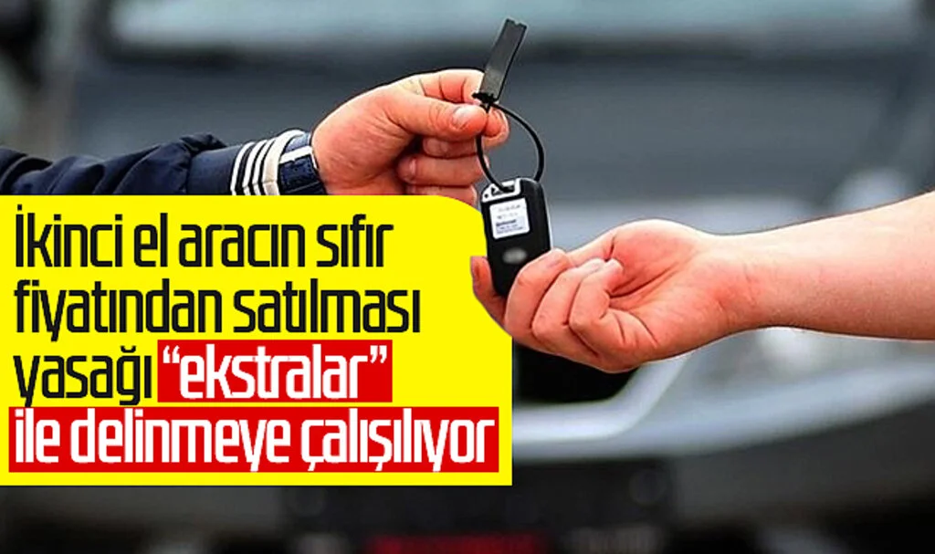 İkinci el aracın sıfır fiyatından satılması yasağı "ekstralar" ile delinmeye çalışılıyor