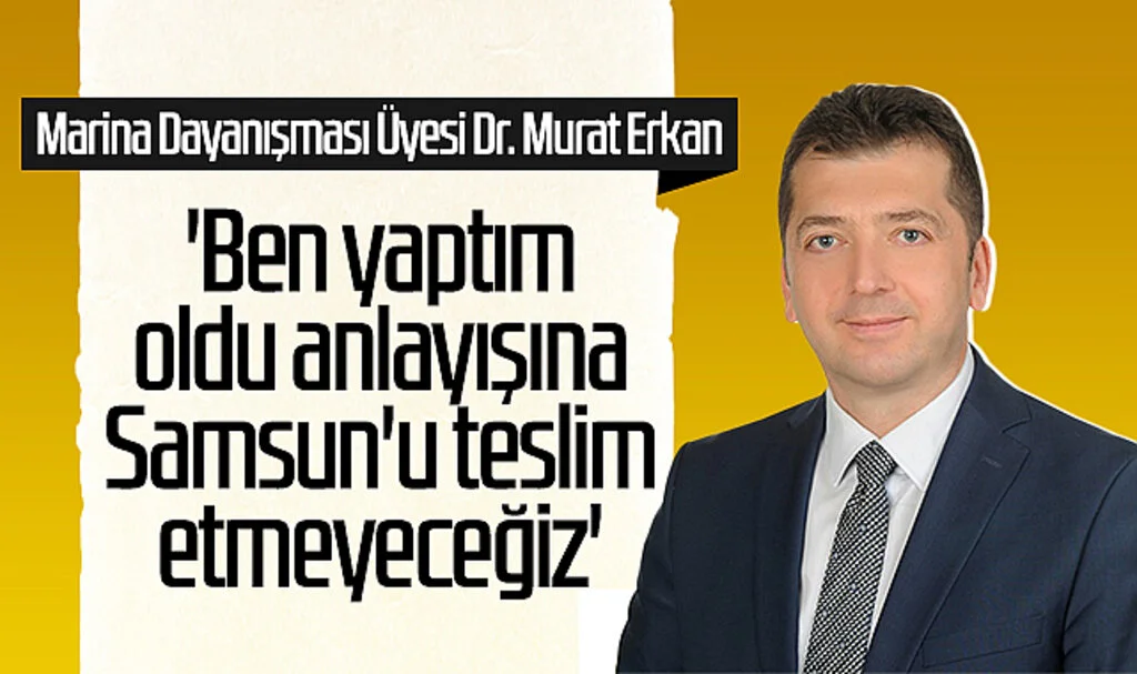 Marina Dayanışması Üyesi Dr. Murat Erkan: 'Ben yaptım oldu anlayışına Samsun'u teslim etmeyeceğiz'