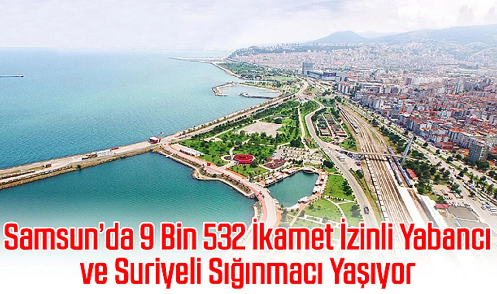 Samsun’da 9 Bin 532 İkamet İzinli Yabancı ve 9 Bin 51 Suriyeli Sığınmacı Yaşıyor