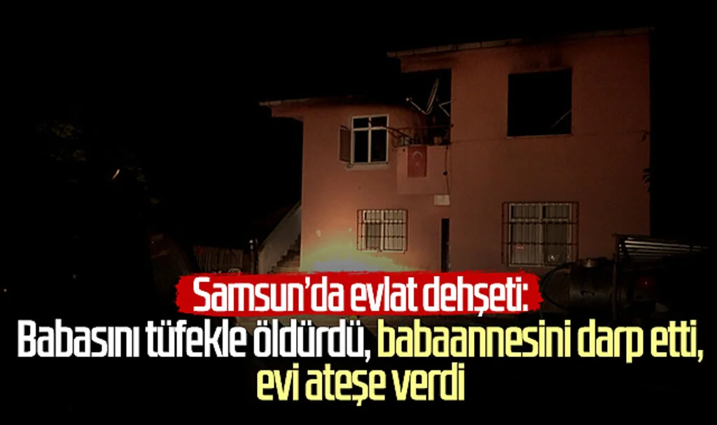 Samsun'da evlat dehşeti: Babasını tüfekle öldürdü, babaannesini darp etti, evi ateşe verdi