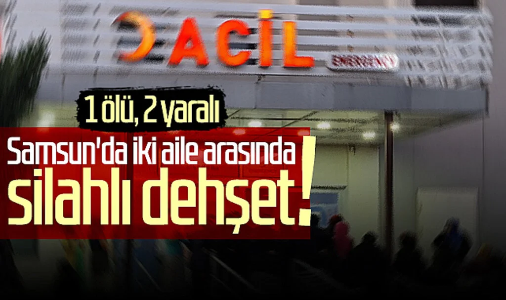 Samsun'da iki aile arasında silahlı dehşet! 1 ölü, 2 yaralı
