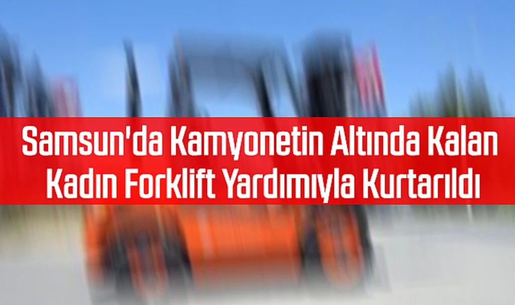 Samsun'da Kamyonetin Altında Kalan Kadın Forklift Yardımıyla Kurtarıldı