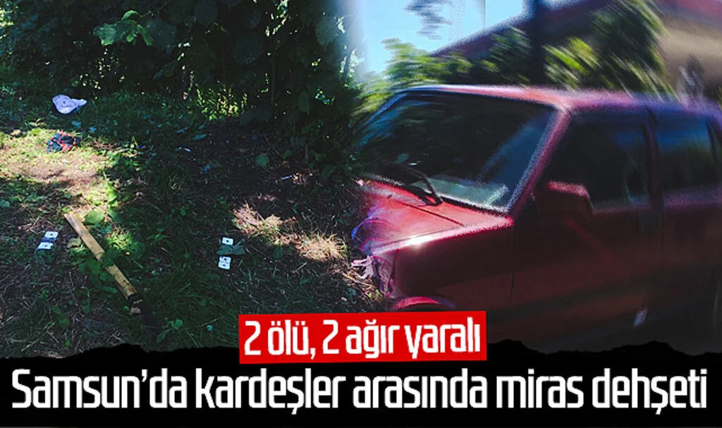 Samsun'da kardeşler arasında miras dehşeti: 2 ölü, 2 ağır yaralı