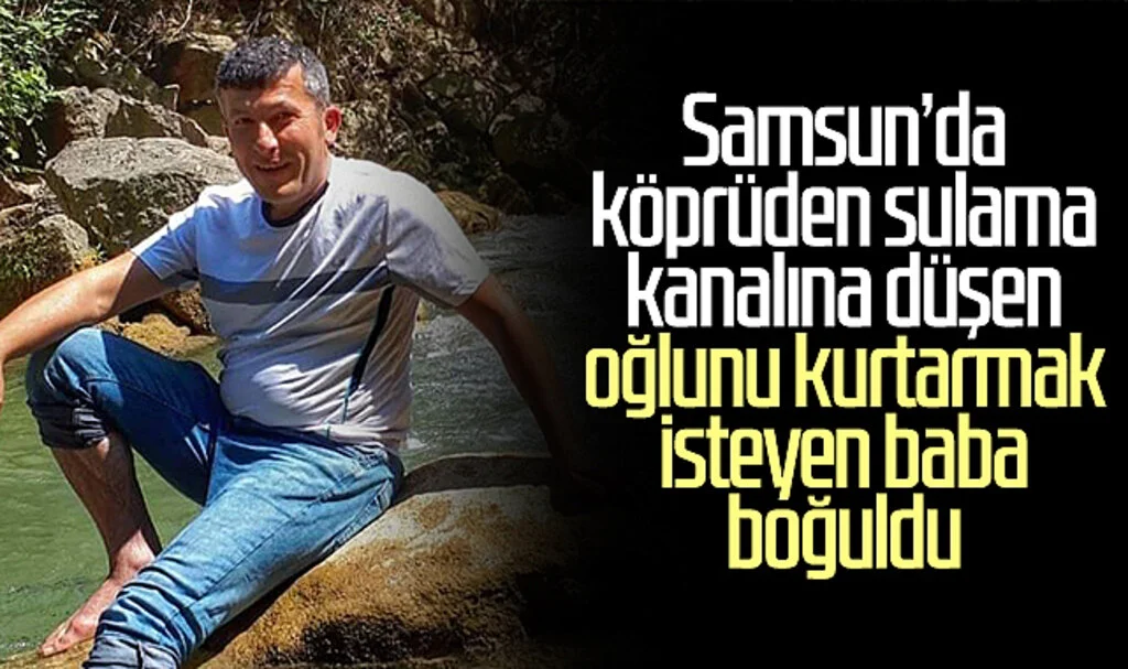 Samsun'da köprüden sulama kanalına düşen oğlunu kurtarmak isteyen baba boğuldu