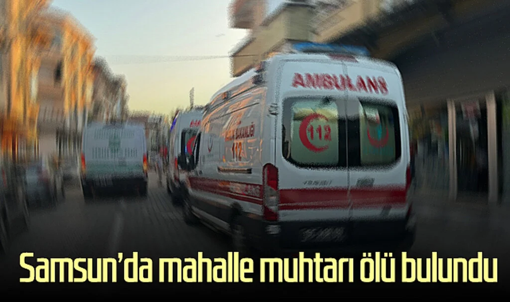 Samsun'da mahalle muhtarı ölü bulundu