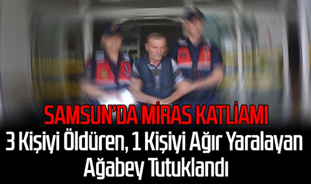 Samsun’da Miras Katliamı: 3 Kişiyi Öldüren, 1 Kişiyi Ağır Yaralayan Ağabey Tutuklandı
