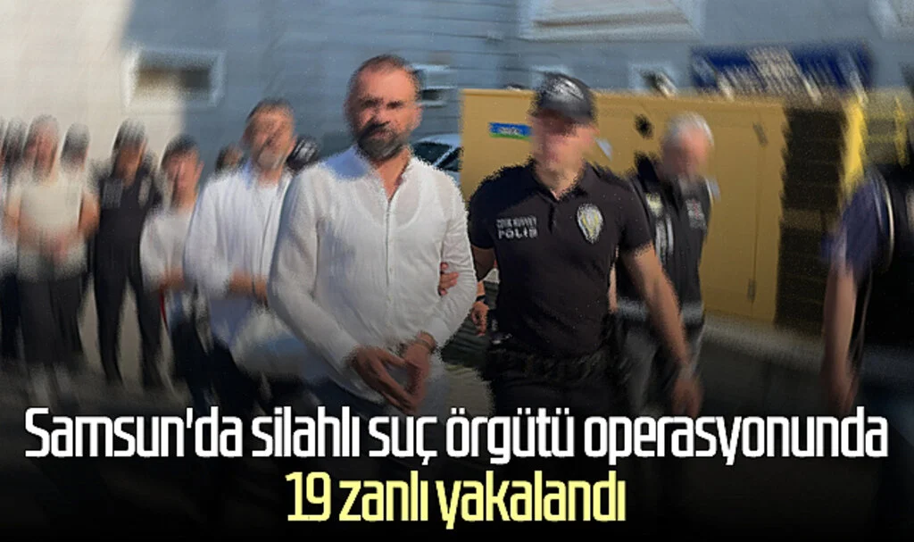 Samsun'da silahlı suç örgütü operasyonunda 19 zanlı yakalandı