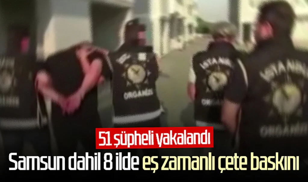Samsun dahil 8 ilde eş zamanlı çete baskını: 51 şüpheli yakalandı