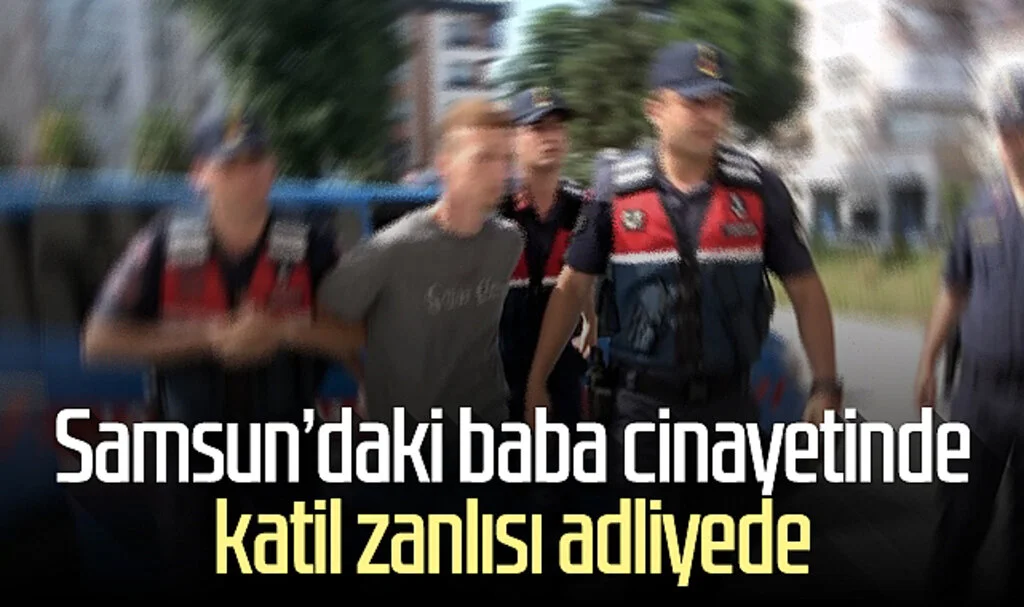 Samsun'daki baba cinayetinde katil zanlısı adliyede
