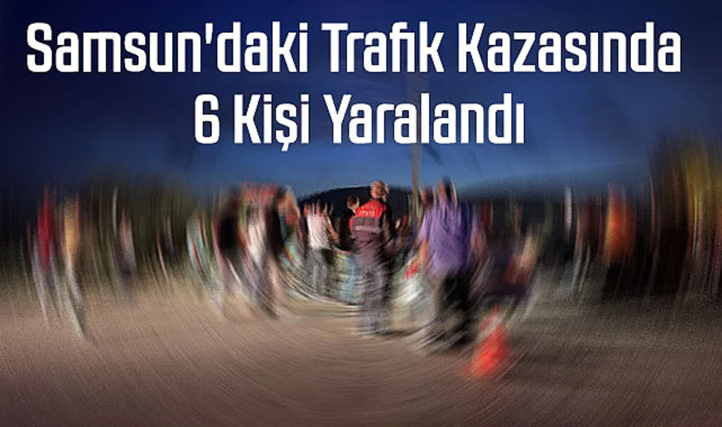 Samsun'daki Trafik Kazasında 6 Kişi Yaralandı