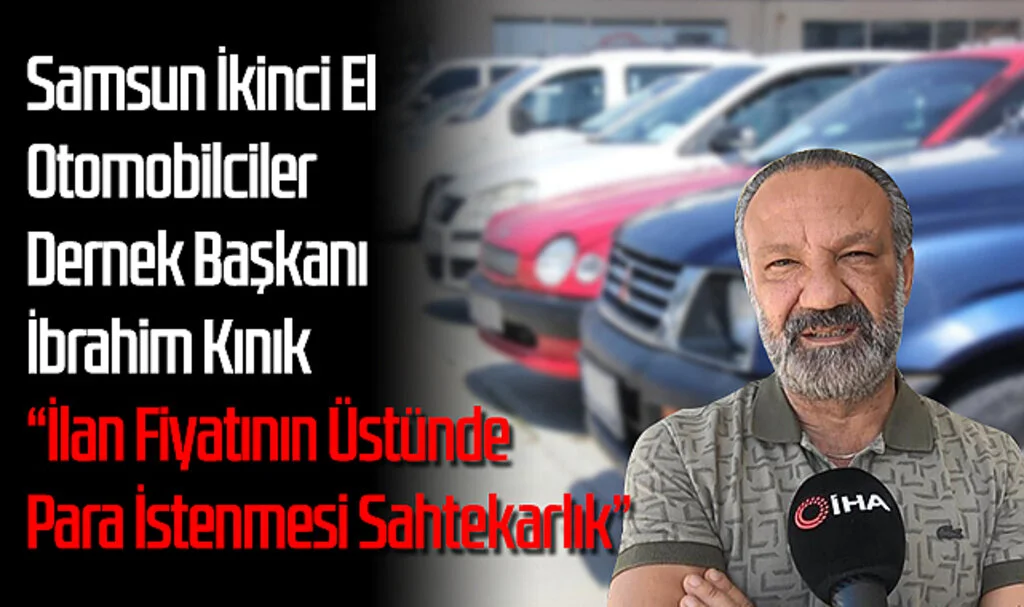 Samsun İkinci El Otomobilciler Dernek Başkanı İbrahim Kınık: "İlan Fiyatının Üstünde Para İstenmesi Sahtekarlık"