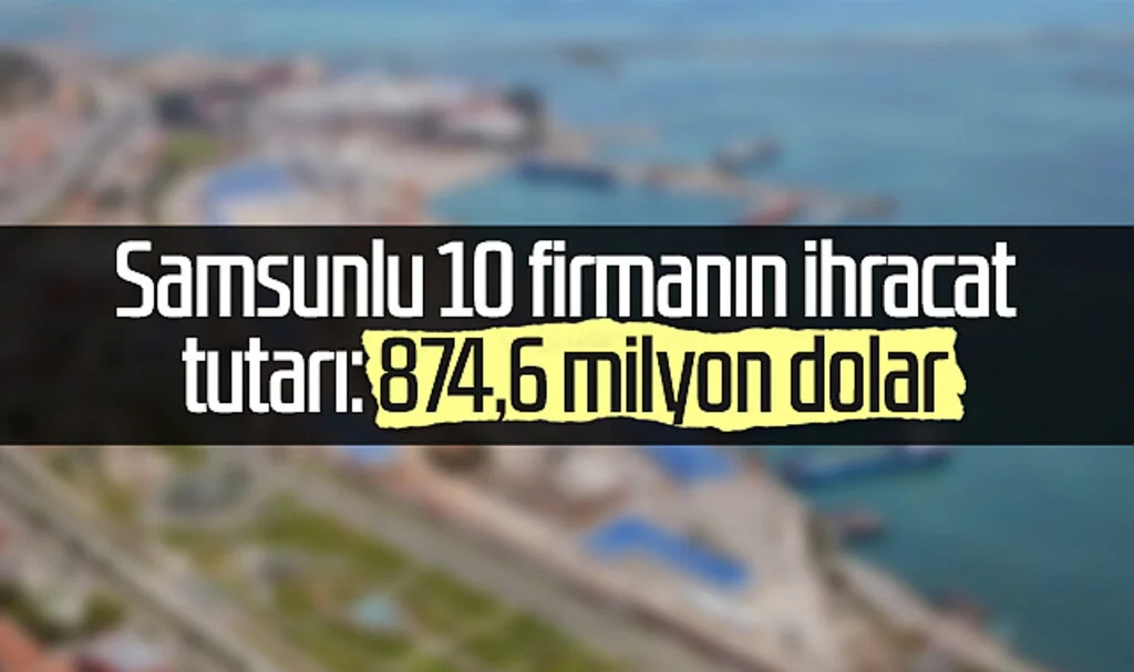 Samsunlu 10 firmanın ihracat tutarı: 874,6 milyon dolar