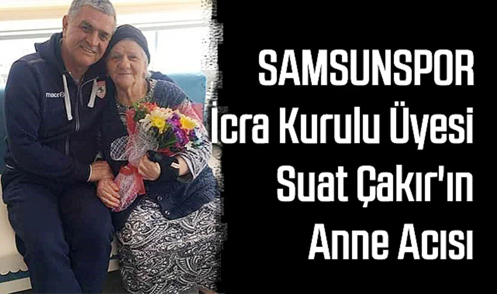 Samsunspor İcra Kurulu Üyesi Suat Çakır'ın Anne Acısı