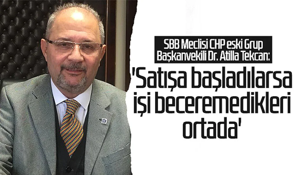 SBB Meclisi CHP eski Grup Başkanvekili Dr. Atilla Tekcan: 'Satışa başladılarsa işi beceremedikleri ortada'