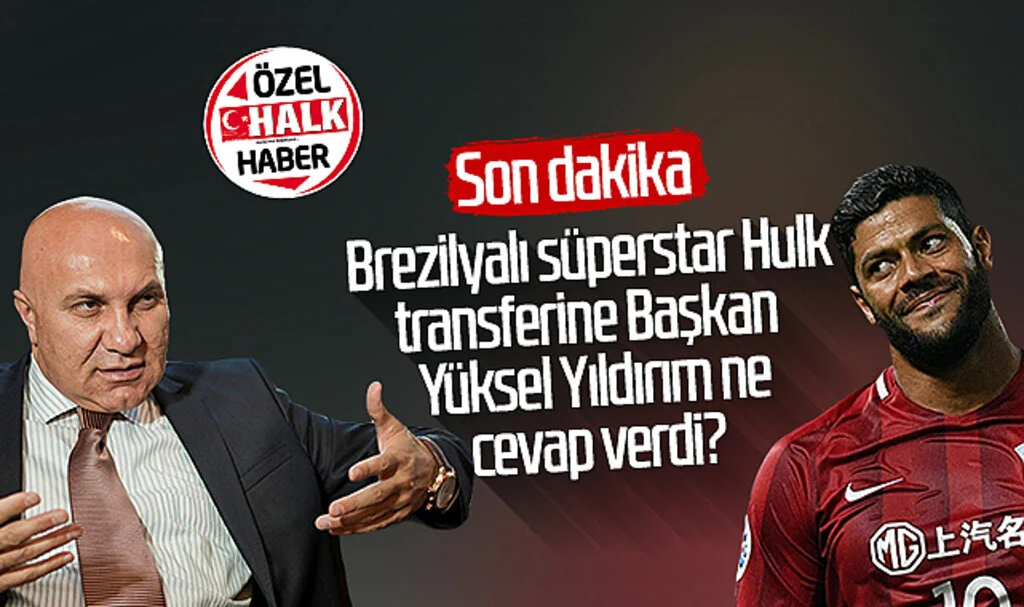 Son Dakika!.. Brezilyalı Süperstar Hulk Transferine Başkan Yüksel Yıldırım Ne Cevap Verdi?